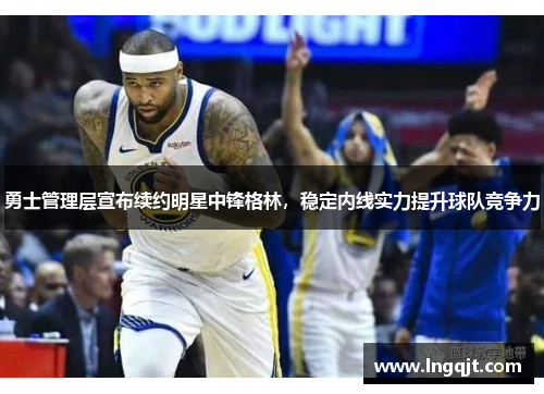 勇士管理层宣布续约明星中锋格林，稳定内线实力提升球队竞争力