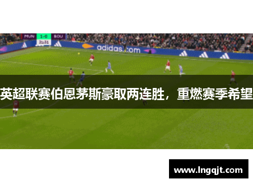 英超联赛伯恩茅斯豪取两连胜，重燃赛季希望