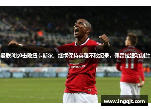 曼联3比0击败纽卡斯尔，继续保持英超不败纪录，佩雷拉建功制胜