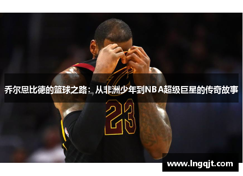 乔尔恩比德的篮球之路：从非洲少年到NBA超级巨星的传奇故事