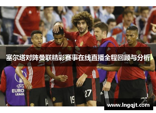 塞尔塔对阵曼联精彩赛事在线直播全程回顾与分析