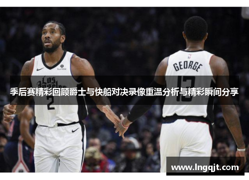 季后赛精彩回顾爵士与快船对决录像重温分析与精彩瞬间分享
