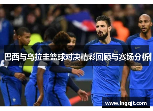 巴西与乌拉圭篮球对决精彩回顾与赛场分析