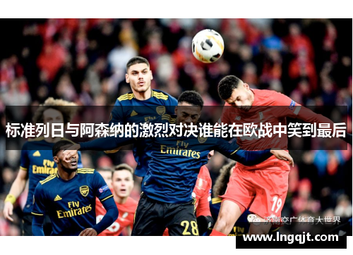 标准列日与阿森纳的激烈对决谁能在欧战中笑到最后