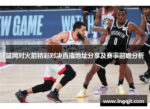 篮网对火箭精彩对决直播地址分享及赛事前瞻分析