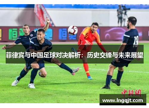 菲律宾与中国足球对决解析：历史交锋与未来展望