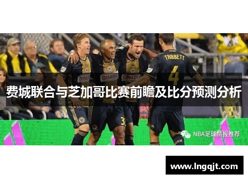 费城联合与芝加哥比赛前瞻及比分预测分析