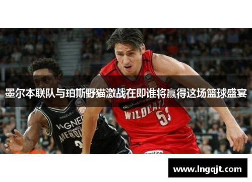 墨尔本联队与珀斯野猫激战在即谁将赢得这场篮球盛宴
