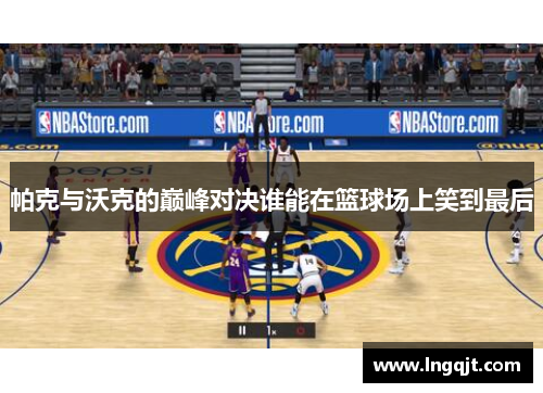 帕克与沃克的巅峰对决谁能在篮球场上笑到最后
